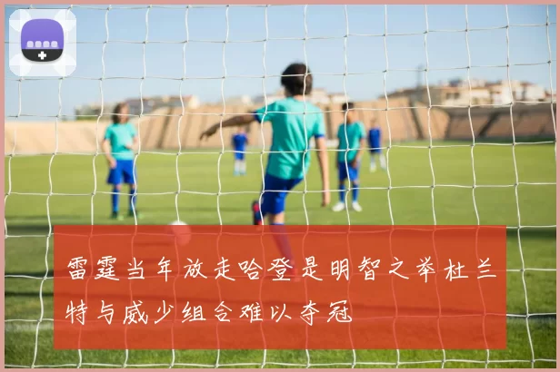 雷霆当年放走哈登是明智之举杜兰特与威少组合难以夺冠