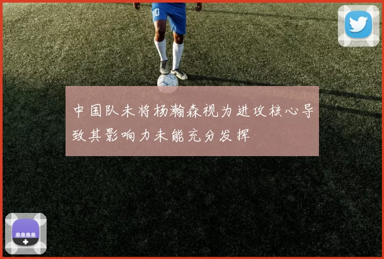 中国队未将杨瀚森视为进攻核心导致其影响力未能充分发挥