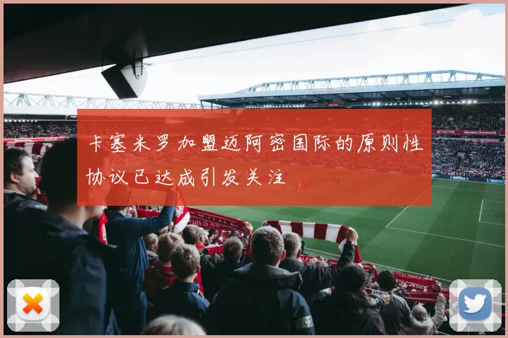 卡塞米罗加盟迈阿密国际的原则性协议已达成引发关注